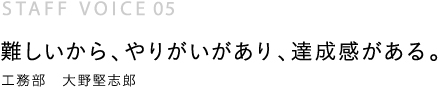 難しいから、やりがいがあり、達成感がある。工務部　大野堅志郎